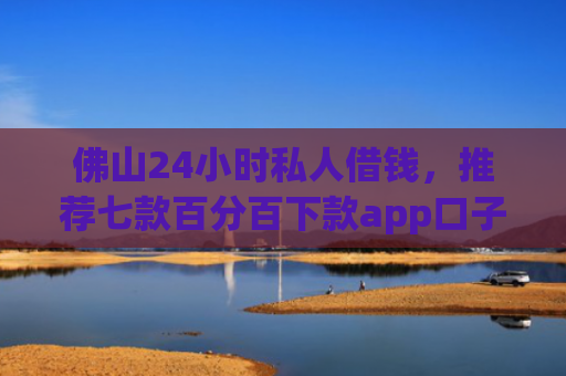 佛山24小时私人借钱，推荐七款百分百下款app口子