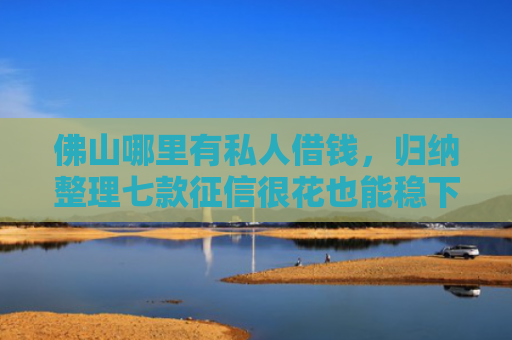 佛山哪里有私人借钱，归纳整理七款征信很花也能稳下款的口子APP