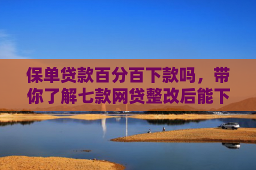 保单贷款百分百下款吗，带你了解七款网贷整改后能下款的口子