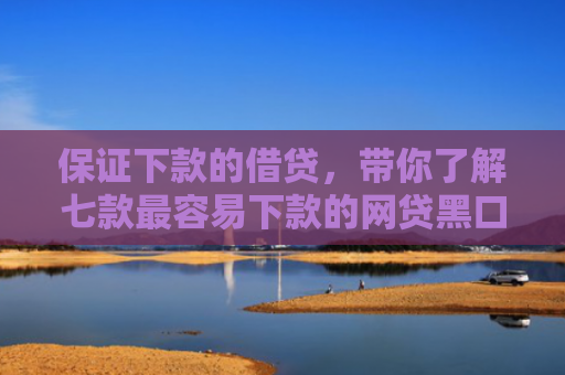 保证下款的借贷，带你了解七款最容易下款的网贷黑口子