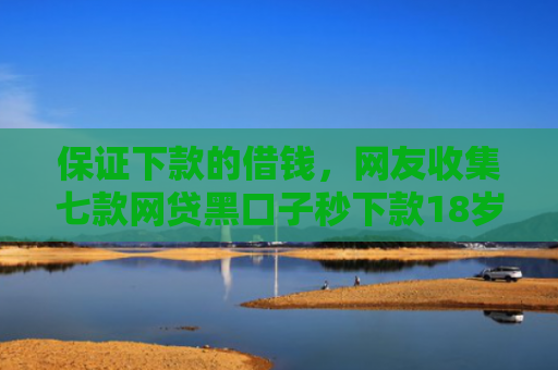 保证下款的借钱，网友收集七款网贷黑口子秒下款18岁