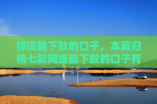 保证能下款的口子，本篇归档七款网贷能下款的口子有哪些