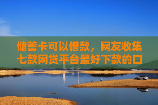 储蓄卡可以借款，网友收集七款网贷平台最好下款的口子