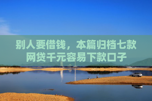 别人要借钱，本篇归档七款网贷千元容易下款口子