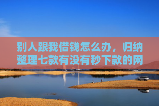 别人跟我借钱怎么办，归纳整理七款有没有秒下款的网贷口子