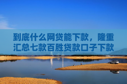 到底什么网贷能下款，隆重汇总七款百胜贷款口子下款快吗