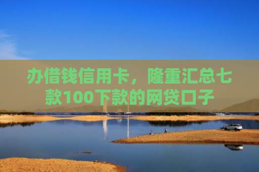 办借钱信用卡，隆重汇总七款100下款的网贷口子