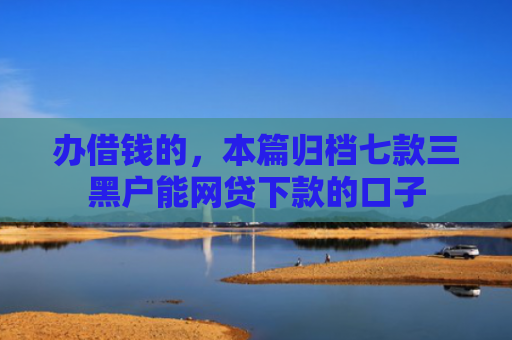 办借钱的，本篇归档七款三黑户能网贷下款的口子