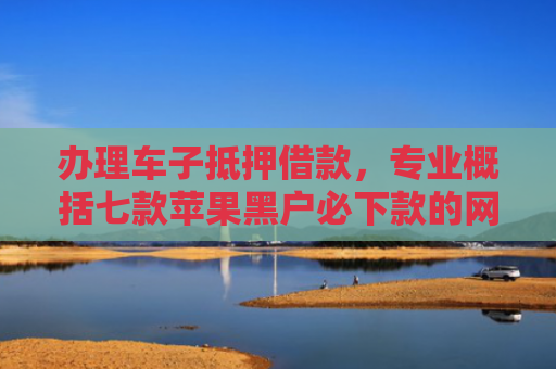 办理车子抵押借款，专业概括七款苹果黑户必下款的网贷口子