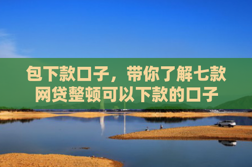 包下款口子，带你了解七款网贷整顿可以下款的口子