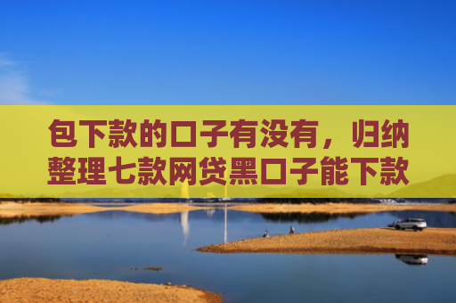包下款的口子有没有，归纳整理七款网贷黑口子能下款10万