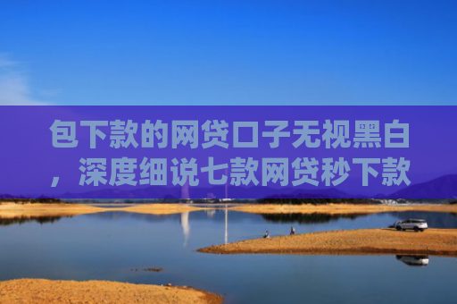 包下款的网贷口子无视黑白，深度细说七款网贷秒下款的口子叫啥