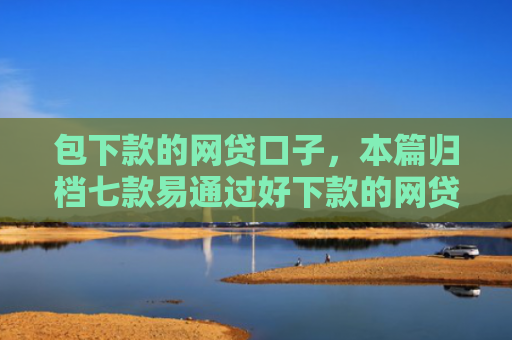 包下款的网贷口子，本篇归档七款易通过好下款的网贷口子
