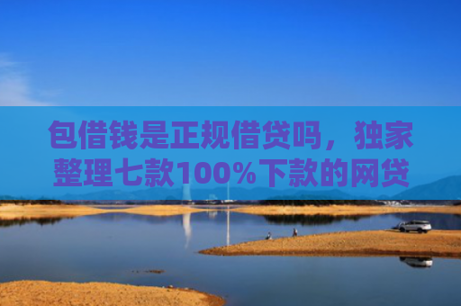 包借钱是正规借贷吗，独家整理七款100%下款的网贷口子有哪些