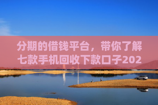 分期的借钱平台，带你了解七款手机回收下款口子2025App