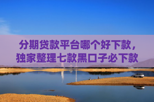 分期贷款平台哪个好下款，独家整理七款黑口子必下款苹果app2025
