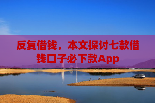 反复借钱，本文探讨七款借钱口子必下款App
