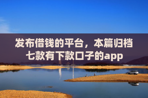 发布借钱的平台，本篇归档七款有下款口子的app
