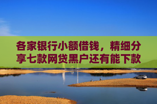 各家银行小额借钱，精细分享七款网贷黑户还有能下款