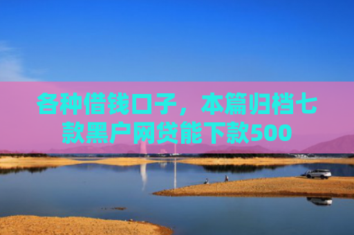 各种借钱口子，本篇归档七款黑户网贷能下款500