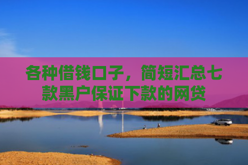 各种借钱口子，简短汇总七款黑户保证下款的网贷