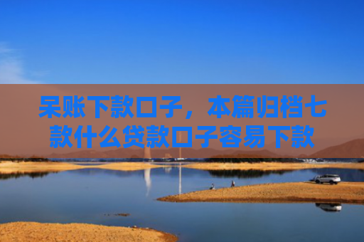 呆账下款口子，本篇归档七款什么贷款口子容易下款