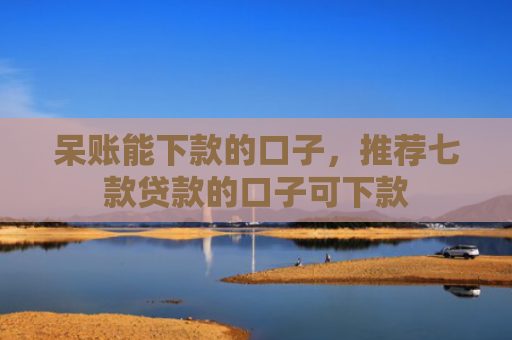 呆账能下款的口子，推荐七款贷款的口子可下款