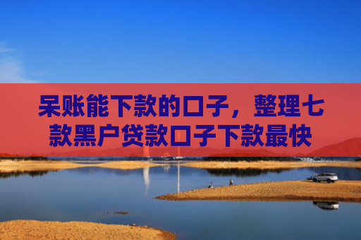 呆账能下款的口子，整理七款黑户贷款口子下款最快