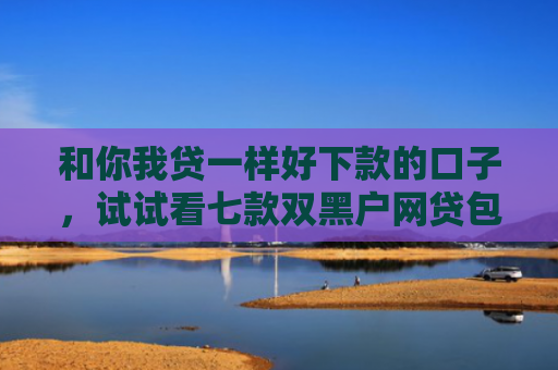 和你我贷一样好下款的口子，试试看七款双黑户网贷包下款口子