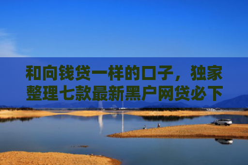 和向钱贷一样的口子，独家整理七款最新黑户网贷必下款口子
