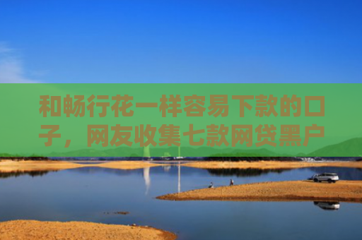 和畅行花一样容易下款的口子，网友收集七款网贷黑户怎么下款10万