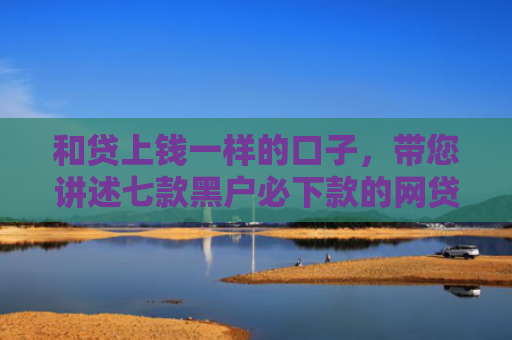和贷上钱一样的口子，带您讲述七款黑户必下款的网贷链接