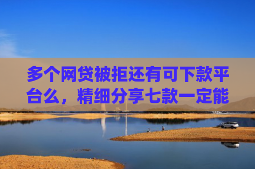 多个网贷被拒还有可下款平台么，精细分享七款一定能下款的口子app