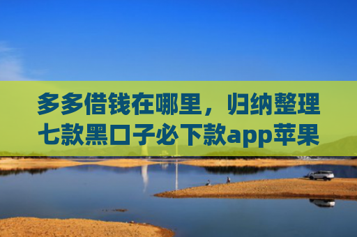 多多借钱在哪里，归纳整理七款黑口子必下款app苹果