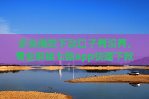 多头借贷下款口子有没有，专业解读七款app快速下款口子