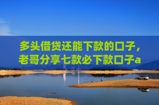 多头借贷还能下款的口子，老哥分享七款必下款口子app