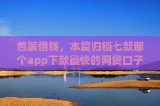 包装借钱，本篇归档七款那个app下款最快的网贷口子