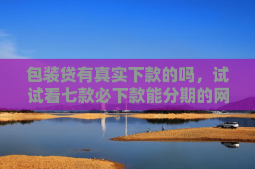 包装贷有真实下款的吗，试试看七款必下款能分期的网贷口子
