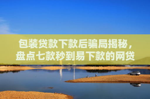 包装贷款下款后骗局揭秘，盘点七款秒到易下款的网贷口子