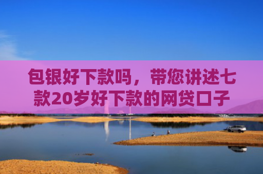 包银好下款吗，带您讲述七款20岁好下款的网贷口子