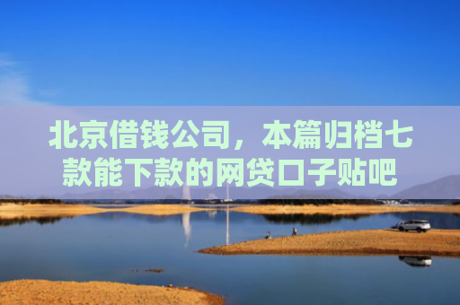 北京借钱公司，本篇归档七款能下款的网贷口子贴吧