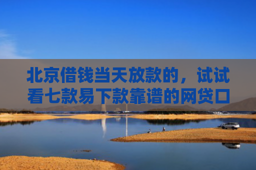 北京借钱当天放款的，试试看七款易下款靠谱的网贷口子