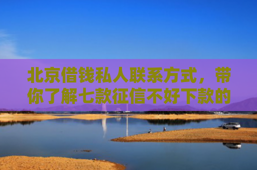 北京借钱私人联系方式，带你了解七款征信不好下款的网贷口子
