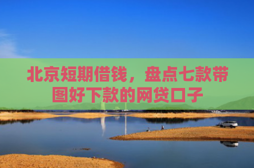 北京短期借钱，盘点七款带图好下款的网贷口子