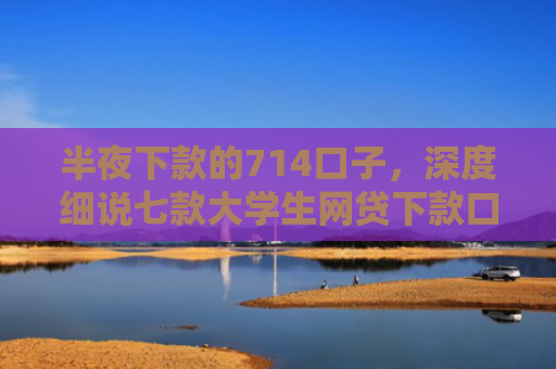 半夜下款的714口子，深度细说七款大学生网贷下款口子