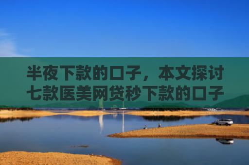 半夜下款的口子，本文探讨七款医美网贷秒下款的口子