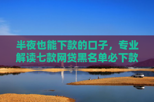 半夜也能下款的口子，专业解读七款网贷黑名单必下款口子