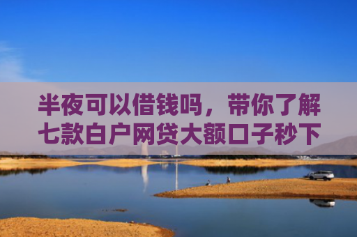 半夜可以借钱吗，带你了解七款白户网贷大额口子秒下款