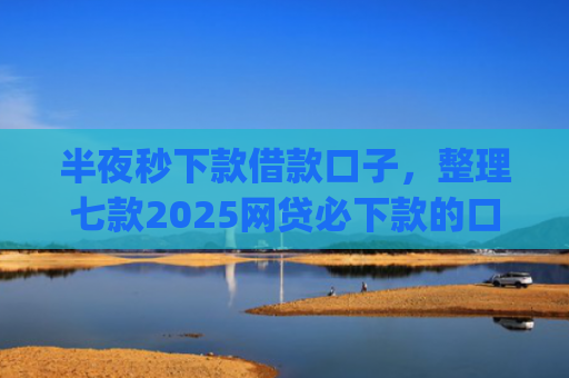 半夜秒下款借款口子，整理七款2025网贷必下款的口子app