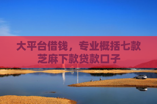 大平台借钱，专业概括七款芝麻下款贷款口子
